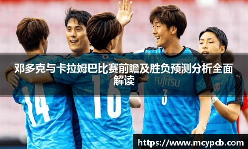 邓多克与卡拉姆巴比赛前瞻及胜负预测分析全面解读