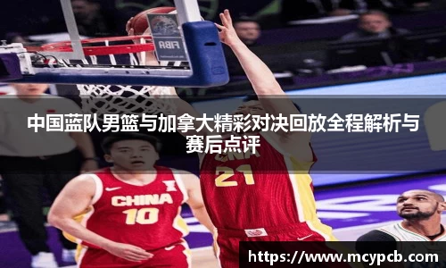 中国蓝队男篮与加拿大精彩对决回放全程解析与赛后点评